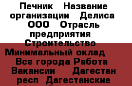 Печник › Название организации ­ Делиса, ООО › Отрасль предприятия ­ Строительство › Минимальный оклад ­ 1 - Все города Работа » Вакансии   . Дагестан респ.,Дагестанские Огни г.